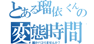 とある瑠依くんの変態時間（誰かパコりませんか？）