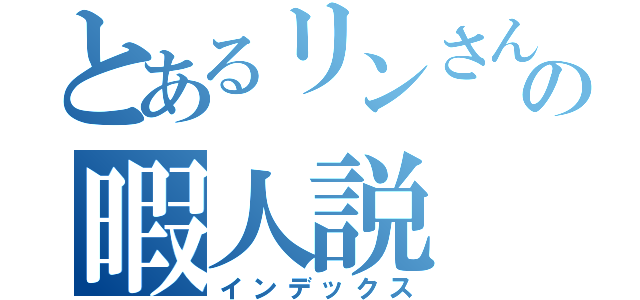 とあるリンさんの暇人説（インデックス）