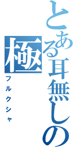 とある耳無しの極（フルクシャ）