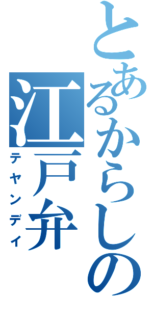 とあるからしの江戸弁Ⅱ（テヤンデイ）