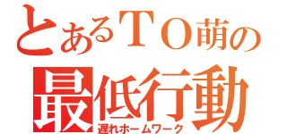 とあるＴＯ萌の最低行動（遅れホームワーク）