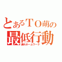 とあるＴＯ萌の最低行動（遅れホームワーク）