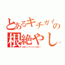 とあるキチガイの根絶やし（迷惑クズキチガイは逝け！）