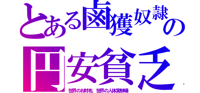 とある鹵獲奴隷の円安貧乏（世界のお財布、世界の人体実験場）