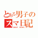 とある男子のスマ日記（ＳＭＡＰ ＮＥＷＳ）