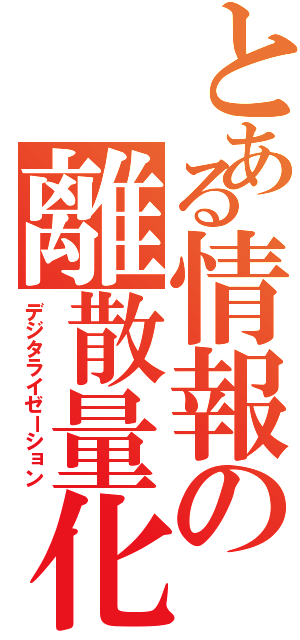 とある情報の離散量化（デジタライゼーション）