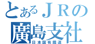 とあるＪＲの廣島支社（日本国有鐵道）