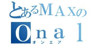 とあるＭＡＸのＯｎａｌｒ（オンエア）