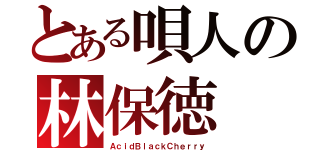 とある唄人の林保徳（ＡｃｉｄＢｌａｃｋＣｈｅｒｒｙ）