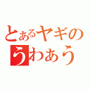 とあるヤギのうわぁう（）