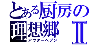 とある厨房の理想郷Ⅱ（アウターへブン）