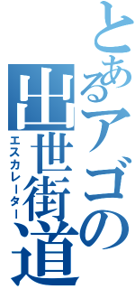 とあるアゴの出世街道（エスカレーター）