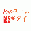 とあるコーヒーの休憩タイム ！（）