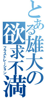 とある雄大の欲求不満（フラストレーション）