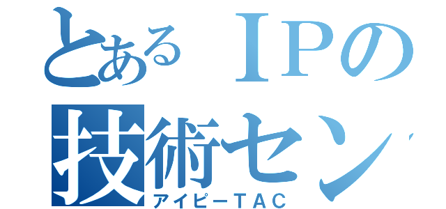 とあるＩＰの技術センタ（アイピーＴＡＣ）