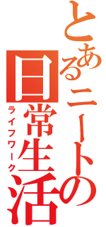 とあるニートの日常生活（ライフワーク）