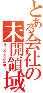 とある会社の未開領域（ダークエネルギー）