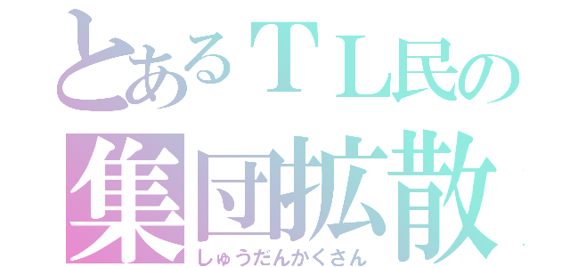 とあるＴＬ民の集団拡散（しゅうだんかくさん）