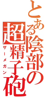 とある陰部の超精子砲（ザーメガン）