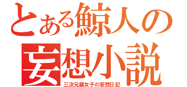 とある鯨人の妄想小説（三次元腐女子の妄想日記）