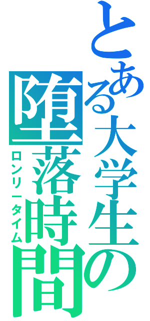 とある大学生の堕落時間（ロンリ－タイム）