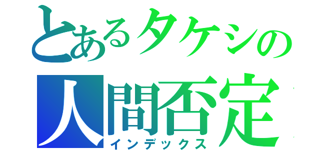 とあるタケシの人間否定（インデックス）