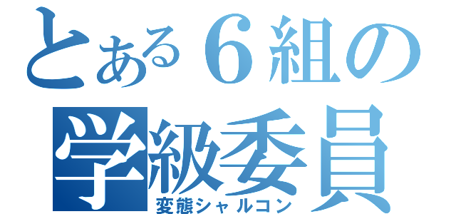 とある６組の学級委員（変態シャルコン）