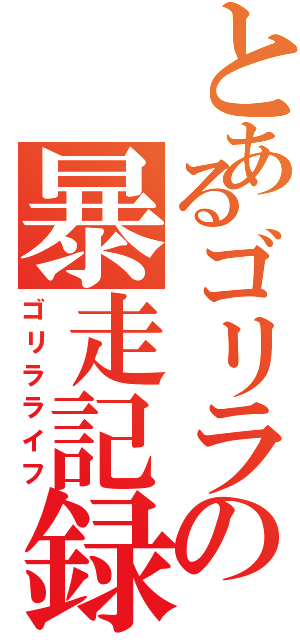 とあるゴリラの暴走記録（ゴリラライフ）