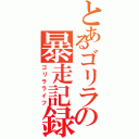 とあるゴリラの暴走記録（ゴリラライフ）