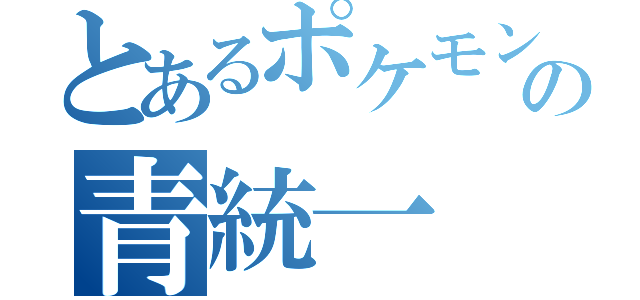 とあるポケモンの青統一（）