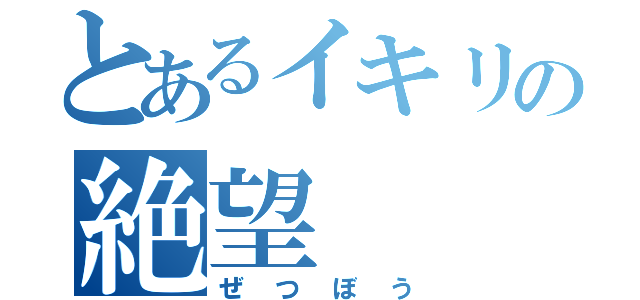 とあるイキリの絶望（ぜつぼう）