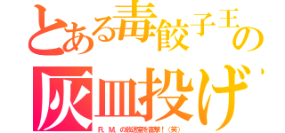 とある毒餃子王子の灰皿投げ（Ｒ．Ｍ．の放送室を直撃！（笑））