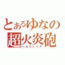 とあるゆなの超火炎砲（ヘルファイア）