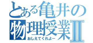 とある亀井の物理授業Ⅱ（おしえてくれよー）