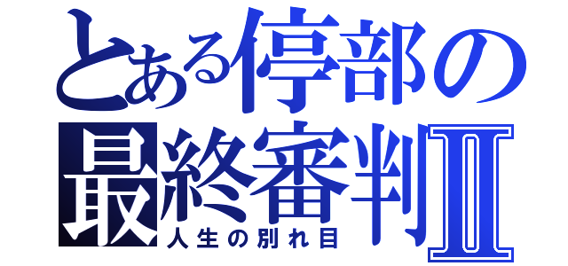 とある停部の最終審判Ⅱ（人生の別れ目）