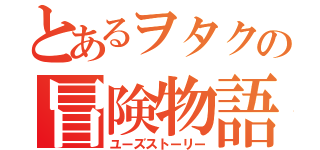 とあるヲタクの冒険物語（ユーズストーリー）