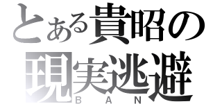 とある貴昭の現実逃避（ＢＡＮ）