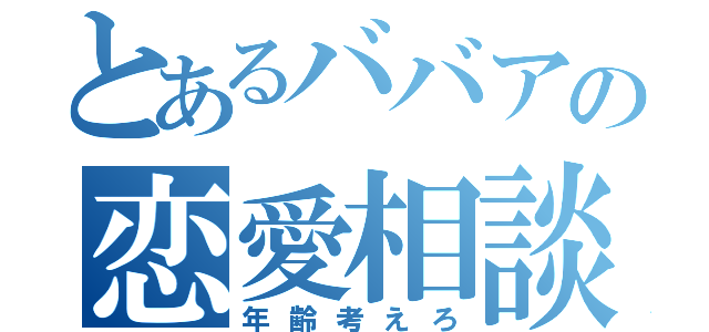 とあるババアの恋愛相談（年齢考えろ）