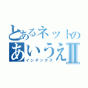 とあるネットのあいうえおⅡ（インデックス）