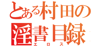 とある村田の淫書目録（エロス）