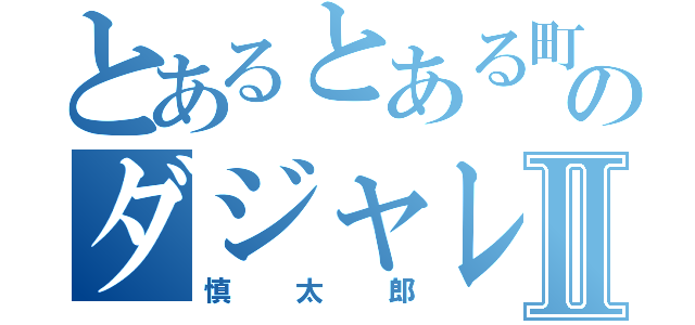 とあるとある町のダジャレ好きⅡ（慎太郎）