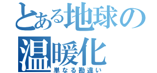 とある地球の温暖化（単なる勘違い）