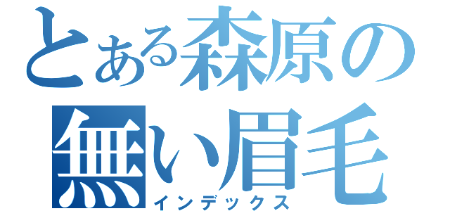 とある森原の無い眉毛（インデックス）