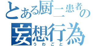 とある厨二患者の妄想行為（うわごと）