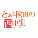 とある秋田の西中生（ｉｎ  ｍｉｘｉ）