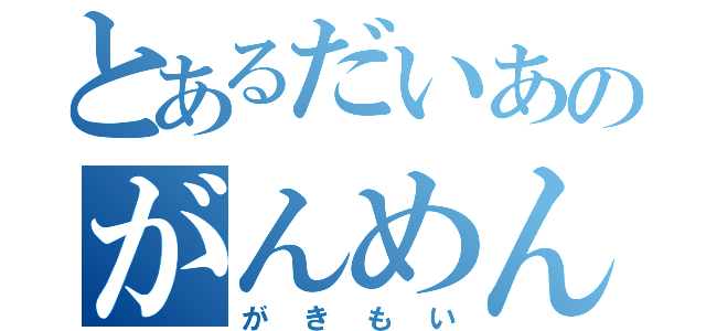 とあるだいあのがんめん（がきもい）