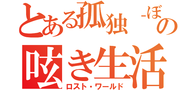 とある孤独‐ぼっち‐の呟き生活（ロスト・ワールド）