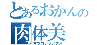 とあるおかんの肉体美（マツコデラックス）