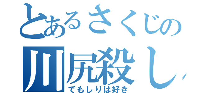 とあるさくじの川尻殺し（でもしりは好き）