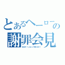 とあるヘーローの謝罪会見（まさか！！しないって言うのか！！）